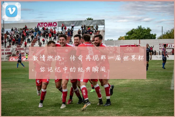 激情燃烧，传奇再现那一届世界杯，你记忆中的经典瞬间