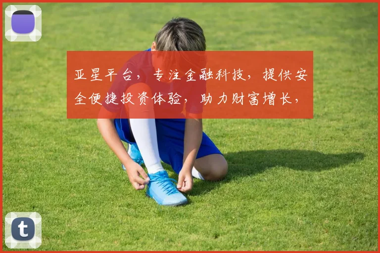 亚星平台，专注金融科技，提供安全便捷投资体验，助力财富增长，值得信赖的金融伙伴