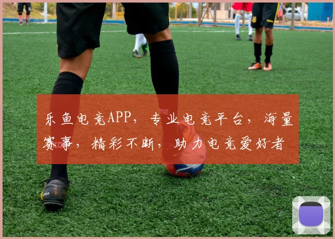 乐鱼电竞APP，专业电竞平台，海量赛事，精彩不断，助力电竞爱好者