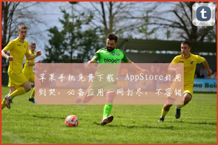 苹果手机免费下载，AppStore好用到哭，必备应用一网打尽，不容错过