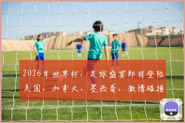2026年世界杯，足球盛宴即将登陆美国、加拿大、墨西哥，激情碰撞一触即发