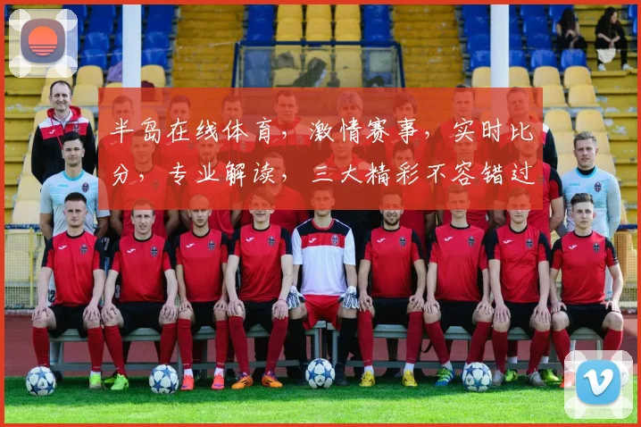 半岛在线体育，激情赛事，实时比分，专业解读，三大精彩不容错过，敬请关注