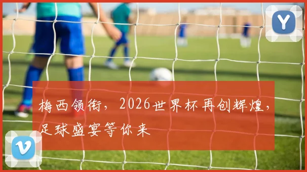 梅西领衔，2026世界杯再创辉煌，足球盛宴等你来