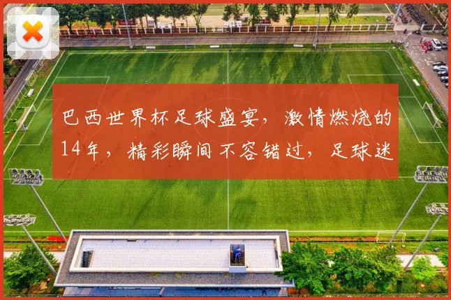 巴西世界杯足球盛宴，激情燃烧的14年，精彩瞬间不容错过，足球迷必看