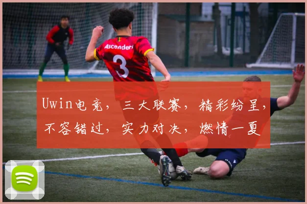Uwin电竞，三大联赛，精彩纷呈，不容错过，实力对决，燃情一夏