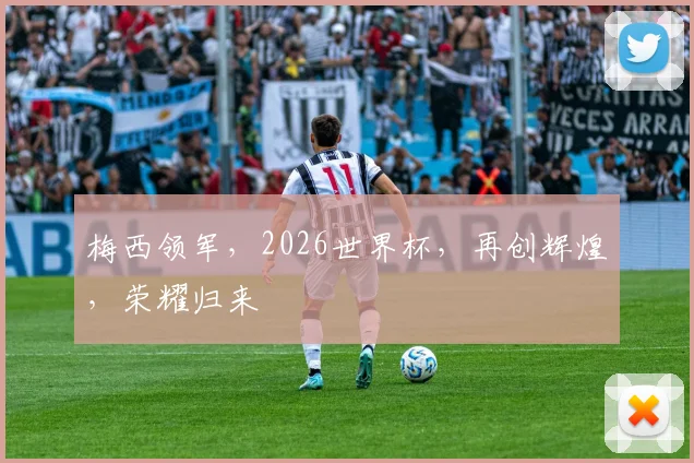 梅西领军，2026世界杯，再创辉煌，荣耀归来