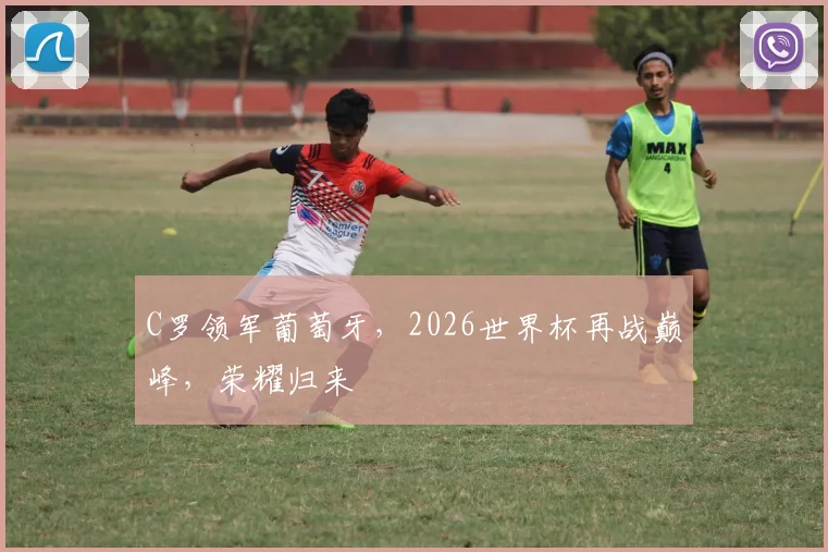 C罗领军葡萄牙，2026世界杯再战巅峰，荣耀归来