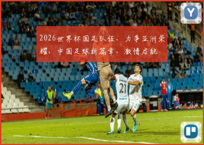 2026世界杯国足队伍，力争亚洲荣耀，中国足球新篇章，激情启航