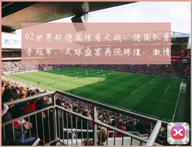02世界杯德国传奇之战，德国队勇夺冠军，足球盛宴再现辉煌，激情燃烧的岁月