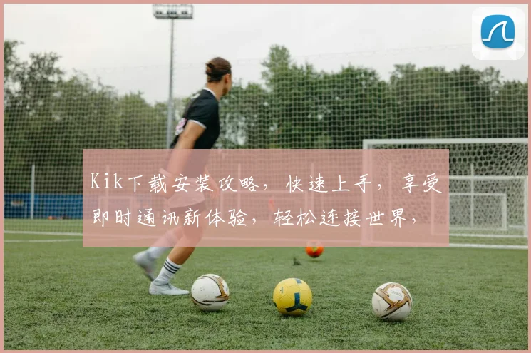 Kik下载安装攻略，快速上手，享受即时通讯新体验，轻松连接世界，三个步骤完成