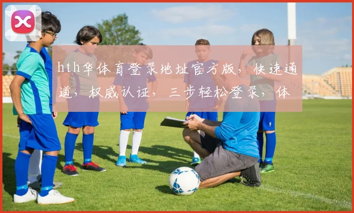 hth华体育登录地址官方版，快速通道，权威认证，三步轻松登录，体验极致体育盛宴，不容错过
