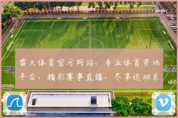 雷火体育官方网站，专业体育资讯平台，精彩赛事直播，尽享运动乐趣，助力健康生活，一网打尽