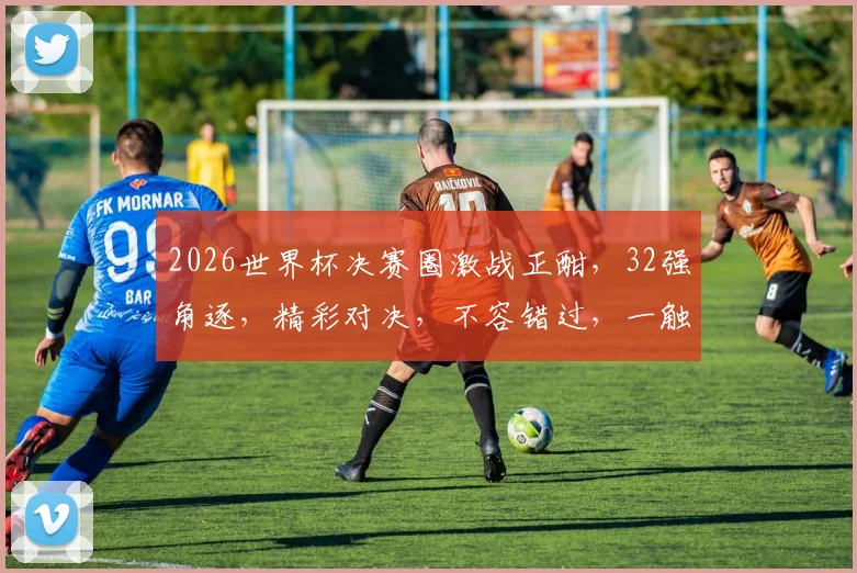 2026世界杯决赛圈激战正酣，32强角逐，精彩对决，不容错过，一触即发
